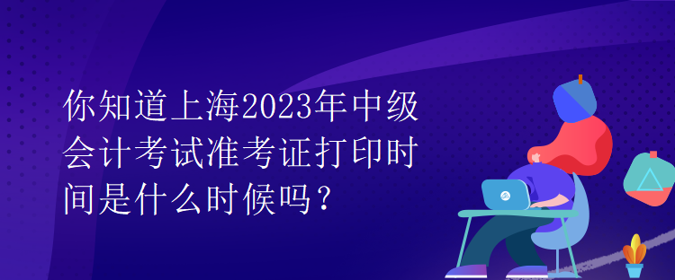 你知道上海2023年中級會計考試準(zhǔn)考證打印時間是什么時候嗎？