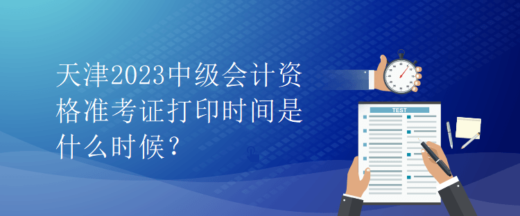 天津2023中級會計資格準(zhǔn)考證打印時間是什么時候？