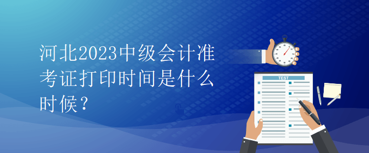 河北2023中級會計準(zhǔn)考證打印時間是什么時候？