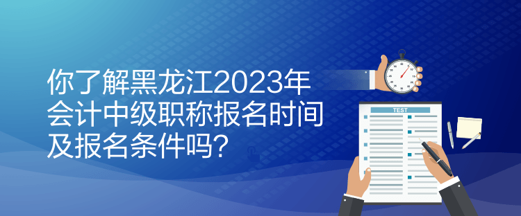 你了解黑龍江2023年會計中級職稱報名時間及報名條件嗎？