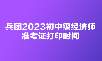 兵團(tuán)2023初中級(jí)經(jīng)濟(jì)師準(zhǔn)考證打印時(shí)間