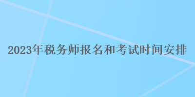 2023年稅務(wù)師報名和考試時間