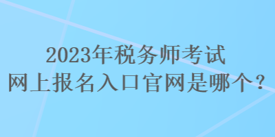 2023年稅務(wù)師考試網(wǎng)上報(bào)名入口官網(wǎng)是哪個(gè)？