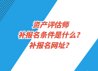 資產(chǎn)評估師補(bǔ)報(bào)名條件是什么？補(bǔ)報(bào)名網(wǎng)址？