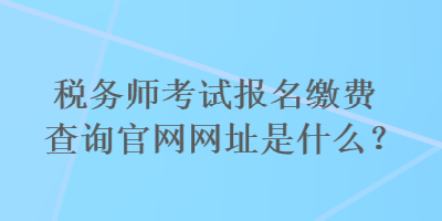 稅務師考試報名繳費查詢官網(wǎng)網(wǎng)址是什么？