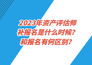 2023年資產(chǎn)評估師補報名是什么時候？和報名有何區(qū)別？