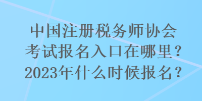 國(guó)注冊(cè)稅務(wù)師協(xié)會(huì)考試報(bào)名入口在哪里？2023年什么時(shí)候報(bào)名？