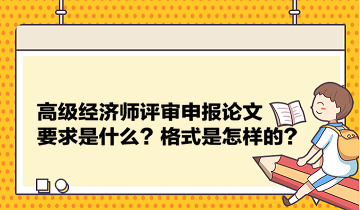 高級(jí)經(jīng)濟(jì)師評(píng)審申報(bào)論文要求是什么？格式是怎樣的？