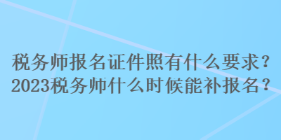 稅務(wù)師報(bào)名證件照有什么要求？2023稅務(wù)師什么時(shí)候能補(bǔ)報(bào)名？