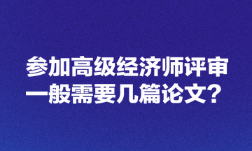 參加高級(jí)經(jīng)濟(jì)師評(píng)審一般需要幾篇論文？