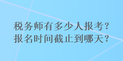 稅務(wù)師有多少人報(bào)考？報(bào)名時(shí)間截止到哪天？