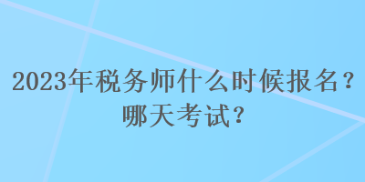 2023年稅務(wù)師什么時候報名？哪天考試？