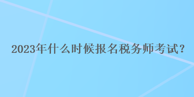 2023年什么時候報名稅務師考試？