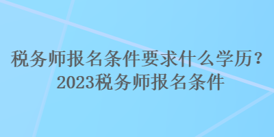 稅務(wù)師報(bào)名條件要求什么學(xué)歷？2023稅務(wù)師報(bào)名條件