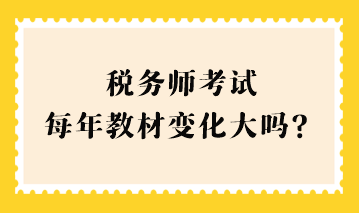 稅務(wù)師考試每年教材變化大嗎？