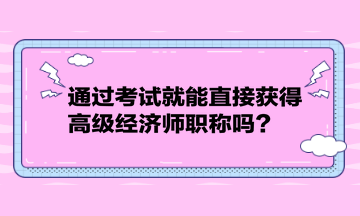 通過考試就能直接獲得高級經濟師職稱嗎？