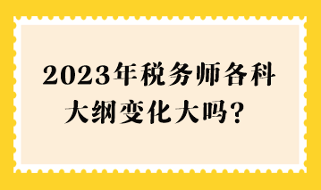 2023年稅務(wù)師各科大綱變化大嗎？