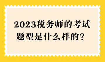 2023稅務(wù)師的考試題型是什么樣的？