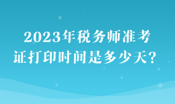 2023年稅務(wù)師準考證打印時間是多少天？