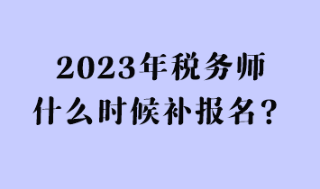 2023年稅務(wù)師什么時(shí)候補(bǔ)報(bào)名？