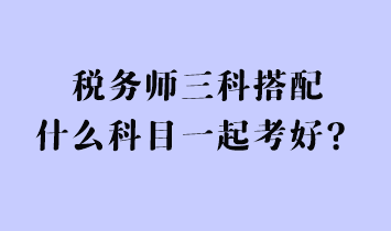 稅務(wù)師三科搭配什么科目一起考好？