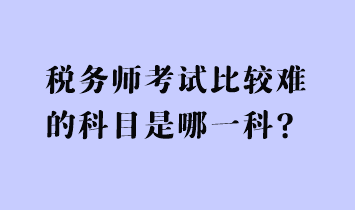 稅務(wù)師考試比較難的科目是哪一科？