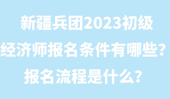 新疆兵團(tuán)2023初級經(jīng)濟(jì)師報名條件有哪些？報名流程是什么？