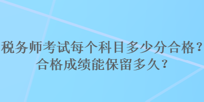 稅務(wù)師考試每個科目多少分合格？合格成績能保留多久？