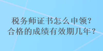 稅務(wù)師證書怎么申領(lǐng)？合格的成績有效期幾年？