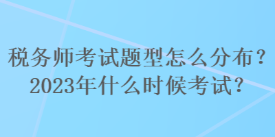 稅務(wù)師考試題型怎么分布？2023年什么時(shí)候考試？