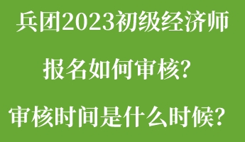 兵團2023初級經(jīng)濟師報名如何審核？審核時間是什么時候？