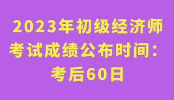 2023年初級經(jīng)濟師考試成績公布時間： 考后60日