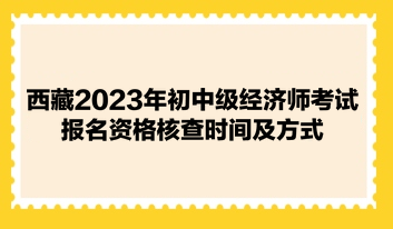 西藏2023年初中級經(jīng)濟(jì)師考試報(bào)名資格核查時(shí)間及方式