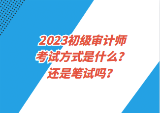 2023初級(jí)審計(jì)師考試方式是什么？還是筆試嗎？