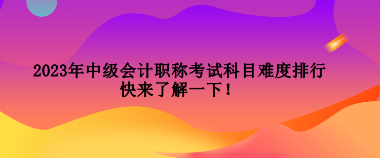 2023年中級(jí)會(huì)計(jì)職稱考試科目難度排行 快來了解一下！