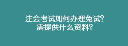 注會(huì)考試如何辦理免試？需提供什么資料？