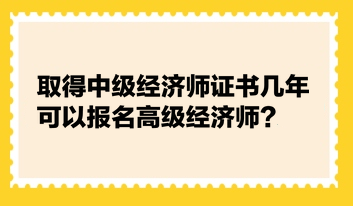 取得中級經(jīng)濟師證書幾年可以報名高級經(jīng)濟師？