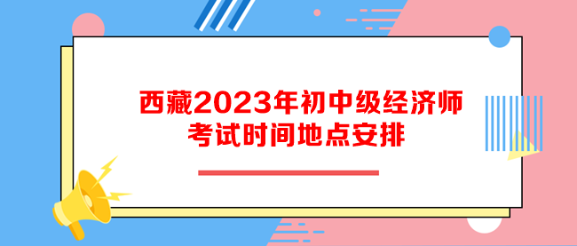 西藏2023年初中級經(jīng)濟(jì)師考試時(shí)間地點(diǎn)安排