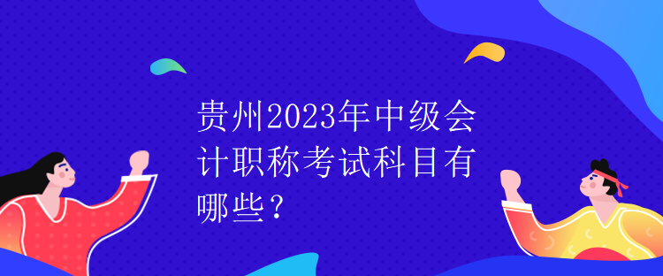 貴州2023年中級(jí)會(huì)計(jì)職稱考試科目有哪些？