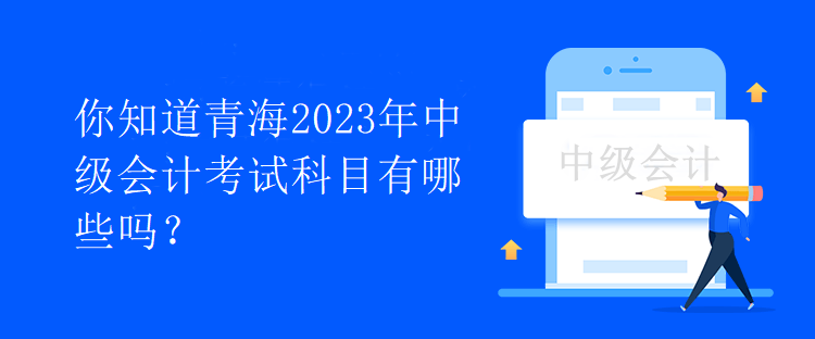 你知道青海2023年中級會計(jì)考試科目有哪些嗎？