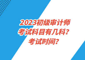 2023初級(jí)審計(jì)師考試科目有幾科？考試時(shí)間？