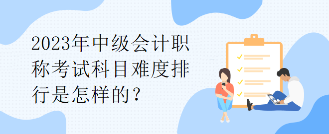 2023年中級會計職稱考試科目難度排行是怎樣的？