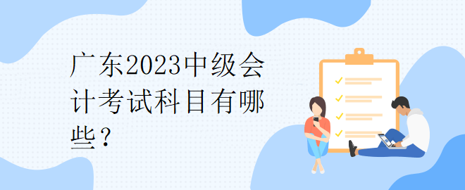 廣東2023中級會計考試科目有哪些？