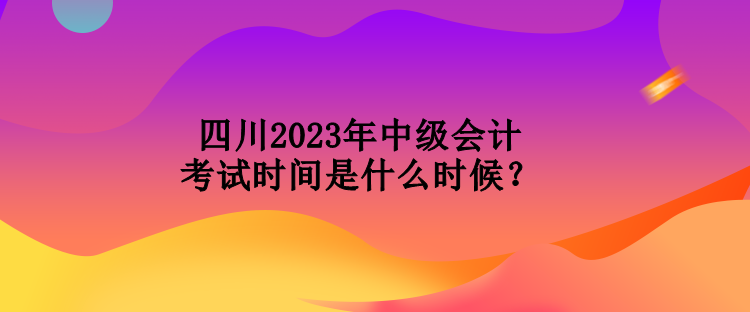 四川2023年中級會(huì)計(jì)考試時(shí)間是什么時(shí)候？