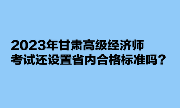 2023年甘肅高級(jí)經(jīng)濟(jì)師考試還設(shè)置省內(nèi)合格標(biāo)準(zhǔn)嗎？