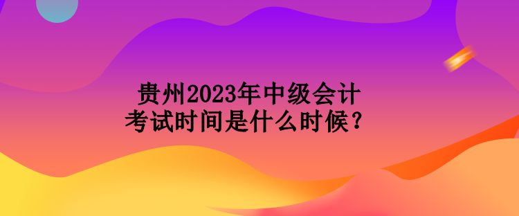 貴州2023年中級(jí)會(huì)計(jì)考試時(shí)間是什么時(shí)候？