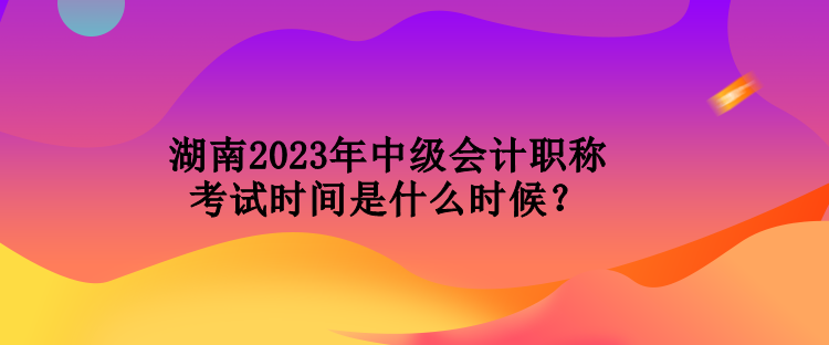 湖南2023年中級會計(jì)職稱考試時(shí)間是什么時(shí)候？