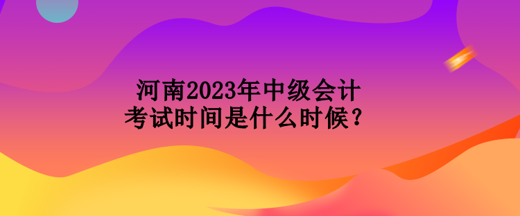 河南2023年中級會計考試時間是什么時候？