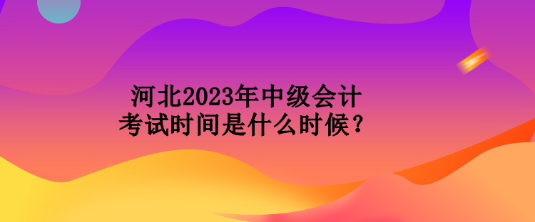 河北2023年中級(jí)會(huì)計(jì)考試時(shí)間是什么時(shí)候？