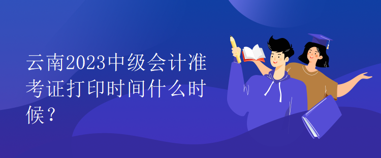 云南2023中級會計準考證打印時間什么時候？